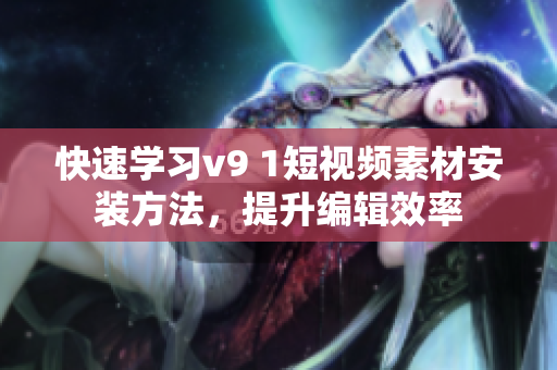 快速学习v9 1短视频素材安装方法，提升编辑效率
