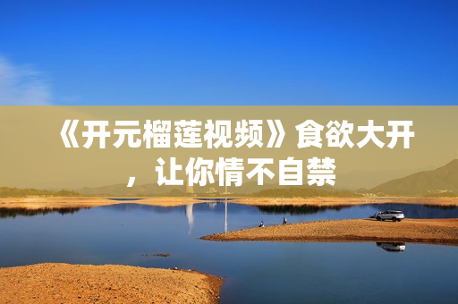 《开元榴莲视频》食欲大开，让你情不自禁