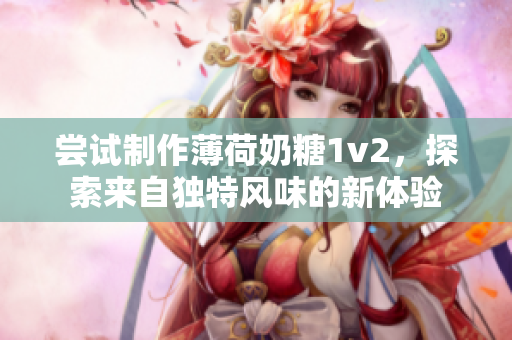 尝试制作薄荷奶糖1v2，探索来自独特风味的新体验