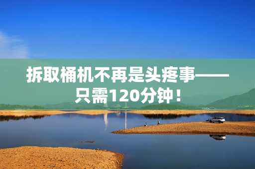 拆取桶机不再是头疼事——只需120分钟！