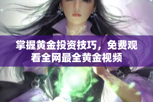 掌握黄金投资技巧，免费观看全网最全黄金视频