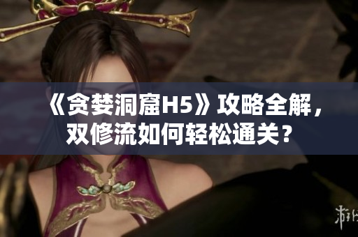 《贪婪洞窟H5》攻略全解，双修流如何轻松通关？