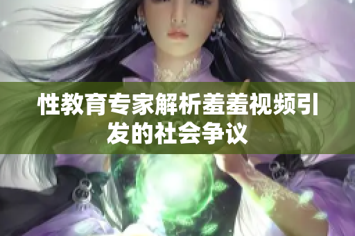 性教育专家解析羞羞视频引发的社会争议