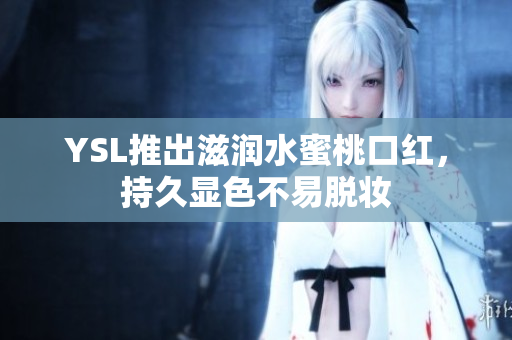 YSL推出滋润水蜜桃口红，持久显色不易脱妆