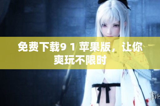免费下载9 1 苹果版，让你爽玩不限时