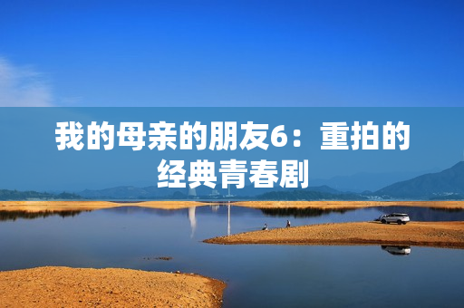 我的母亲的朋友6：重拍的经典青春剧