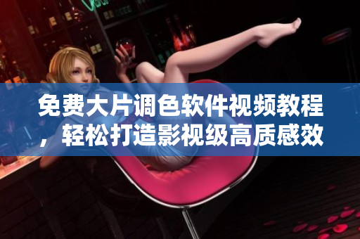 免费大片调色软件视频教程，轻松打造影视级高质感效果