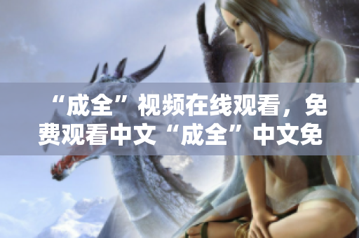 “成全”视频在线观看，免费观看中文“成全”中文免费在线观看，不容错过
