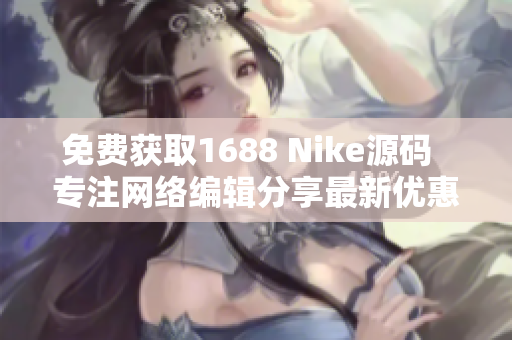 免费获取1688 Nike源码  专注网络编辑分享最新优惠！