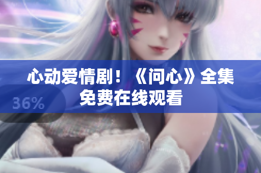心动爱情剧！《问心》全集免费在线观看