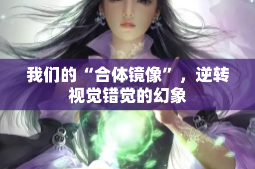 我们的“合体镜像”，逆转视觉错觉的幻象