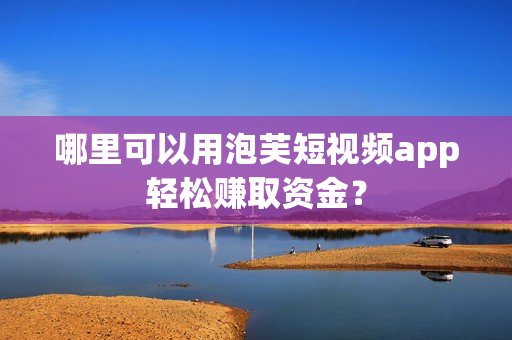 哪里可以用泡芙短视频app轻松赚取资金？