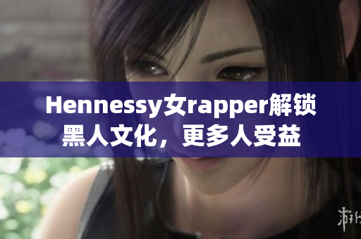 Hennessy女rapper解锁黑人文化，更多人受益