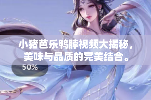 小猪芭乐鸭脖视频大揭秘，美味与品质的完美结合。