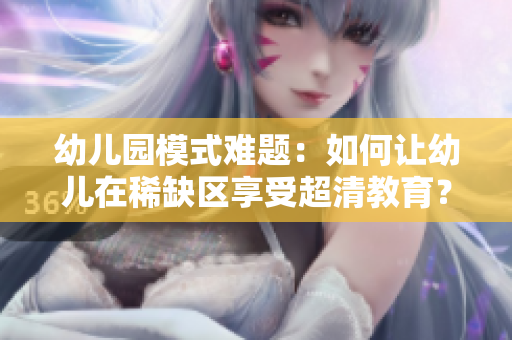 幼儿园模式难题：如何让幼儿在稀缺区享受超清教育？