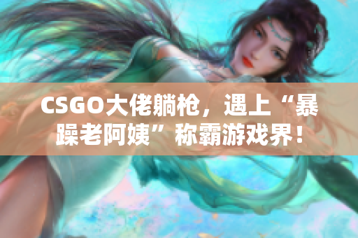 CSGO大佬躺枪，遇上“暴躁老阿姨”称霸游戏界！