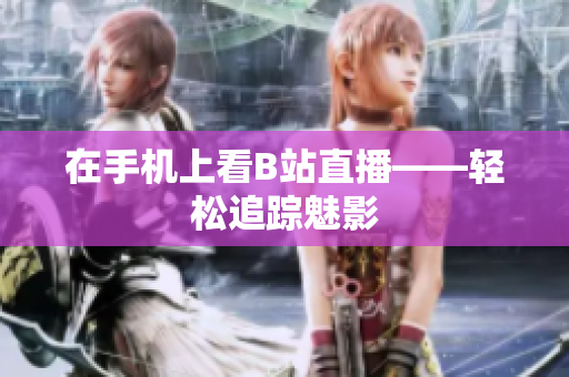 在手机上看B站直播——轻松追踪魅影