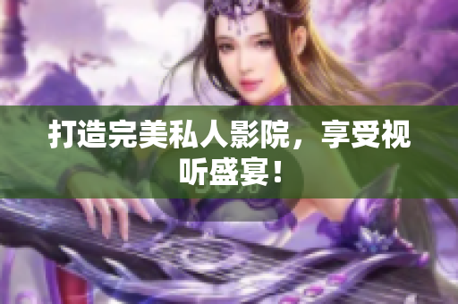 打造完美私人影院，享受视听盛宴！