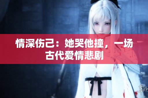 情深伤己：她哭他撞，一场古代爱情悲剧