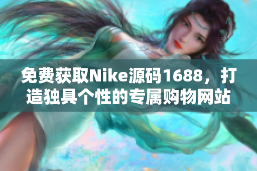 免费获取Nike源码1688，打造独具个性的专属购物网站
