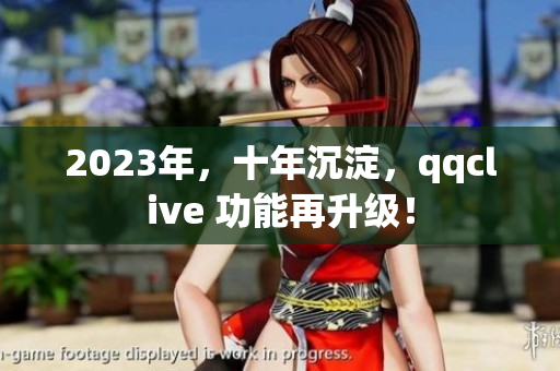 2023年，十年沉淀，qqclive 功能再升级！