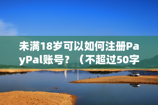 未满18岁可以如何注册PayPal账号？（不超过50字）