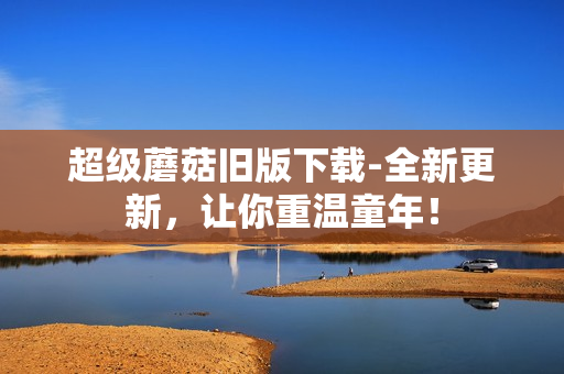 超级蘑菇旧版下载-全新更新，让你重温童年！