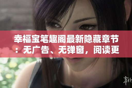 幸福宝笔趣阁最新隐藏章节：无广告、无弹窗，阅读更愉悦