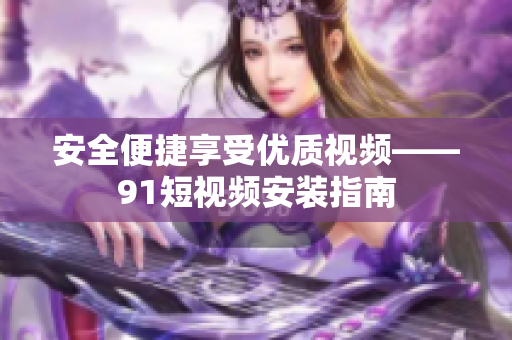 安全便捷享受优质视频——91短视频安装指南