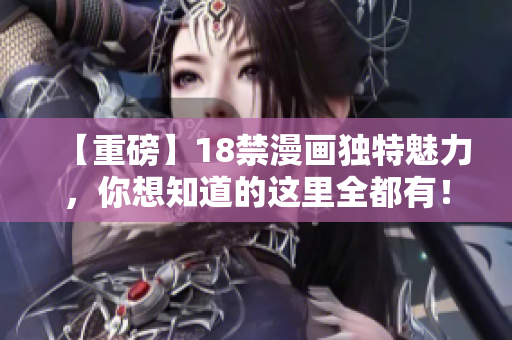 【重磅】18禁漫画独特魅力，你想知道的这里全都有！