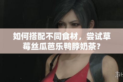 如何搭配不同食材，尝试草莓丝瓜芭乐鸭脖奶茶？