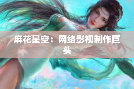 麻花星空：网络影视制作巨头