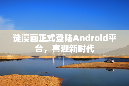 谜漫画正式登陆Android平台，喜迎新时代