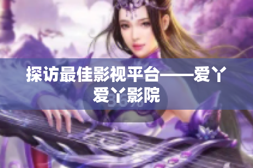 探访最佳影视平台——爱丫爱丫影院