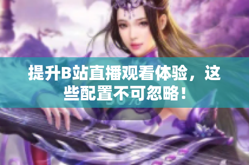 提升B站直播观看体验，这些配置不可忽略！