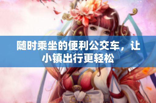 随时乘坐的便利公交车，让小镇出行更轻松