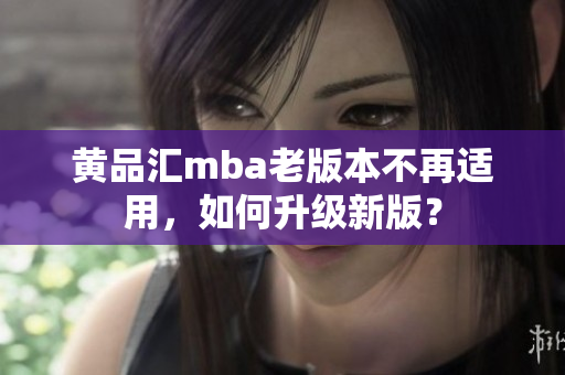 黄品汇mba老版本不再适用，如何升级新版？
