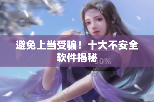避免上当受骗！十大不安全软件揭秘