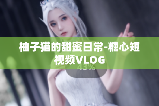 柚子猫的甜蜜日常-糖心短视频VLOG