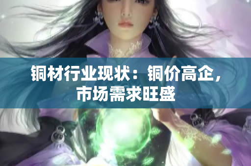 铜材行业现状：铜价高企，市场需求旺盛