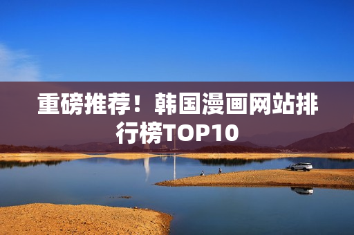 重磅推荐！韩国漫画网站排行榜TOP10