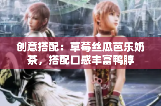 创意搭配：草莓丝瓜芭乐奶茶，搭配口感丰富鸭脖