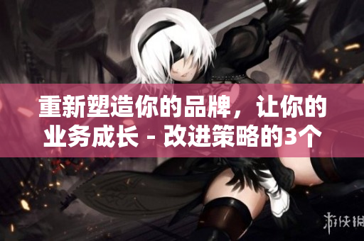 重新塑造你的品牌，让你的业务成长 - 改进策略的3个步骤
