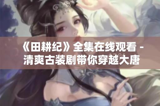 《田耕纪》全集在线观看 - 清爽古装剧带你穿越大唐风云