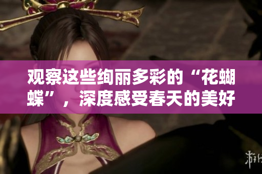 观察这些绚丽多彩的“花蝴蝶”，深度感受春天的美好！