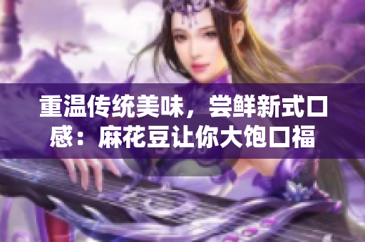 重温传统美味，尝鲜新式口感：麻花豆让你大饱口福