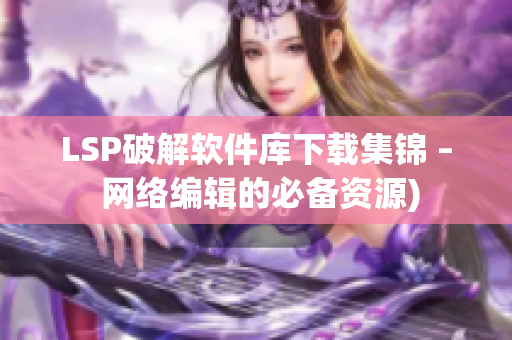 LSP破解软件库下载集锦 – 网络编辑的必备资源)
