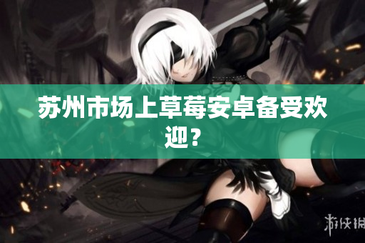 苏州市场上草莓安卓备受欢迎？