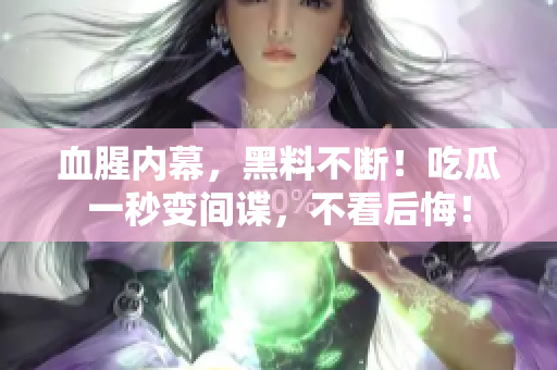 血腥内幕，黑料不断！吃瓜一秒变间谍，不看后悔！