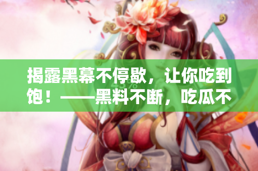 揭露黑幕不停歇，让你吃到饱！——黑料不断，吃瓜不断。